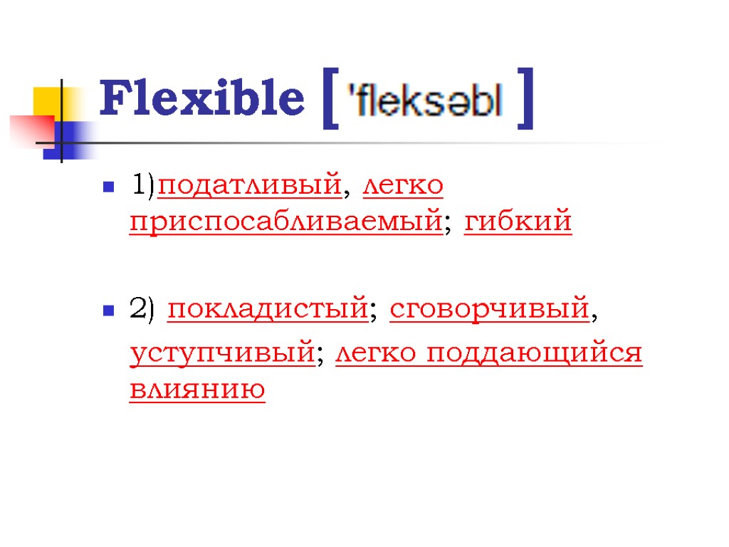 Flexible [ ] 1)податливый, легко приспосабливаемый; гибкий 2) покладистый; сговорчивый, уступчивый; легко поддающийся влиянию